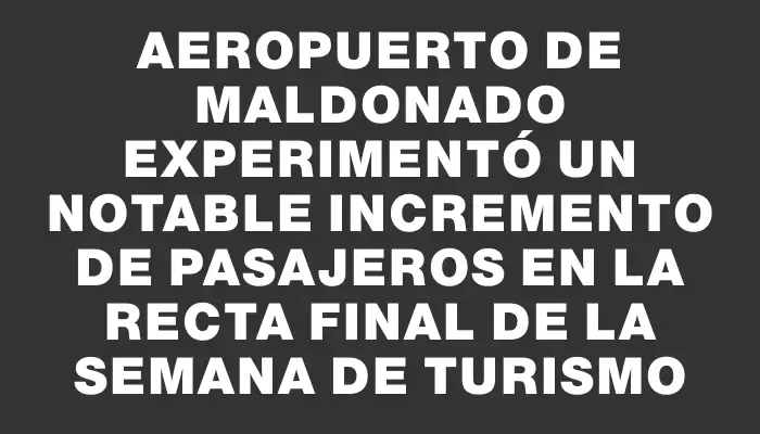 Aeropuerto de Maldonado experimentó un notable incremento de pasajeros en la recta final de la Semana de Turismo
