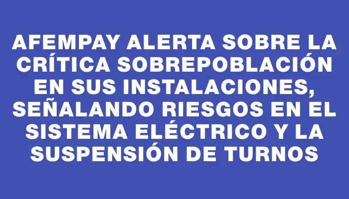 Afempay alerta sobre la crítica sobrepoblación en sus instalaciones, señalando riesgos en el sistema eléctrico y la suspensión de turnos