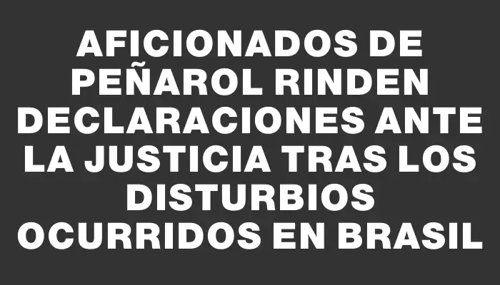 Aficionados de Peñarol rinden declaraciones ante la Justicia tras los disturbios ocurridos en Brasil