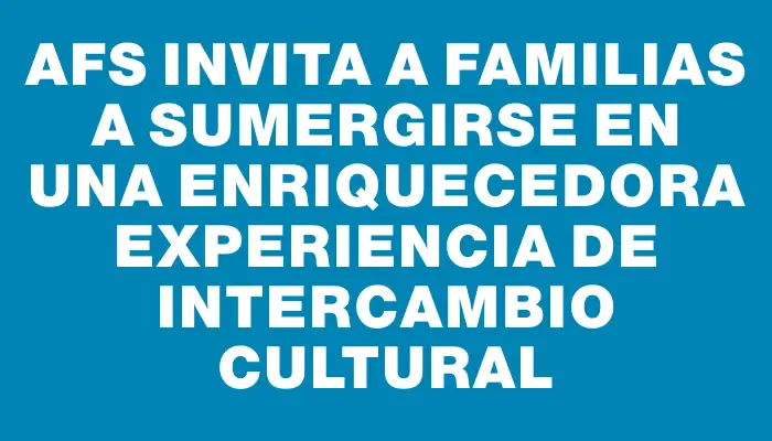 Afs invita a familias a sumergirse en una enriquecedora experiencia de intercambio cultural