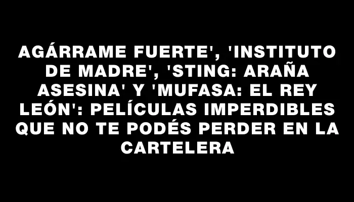 Agárrame fuerte", "Instituto de madre", "Sting: araña asesina" y "Mufasa: el rey León": películas imperdibles que no te podés perder en la cartelera