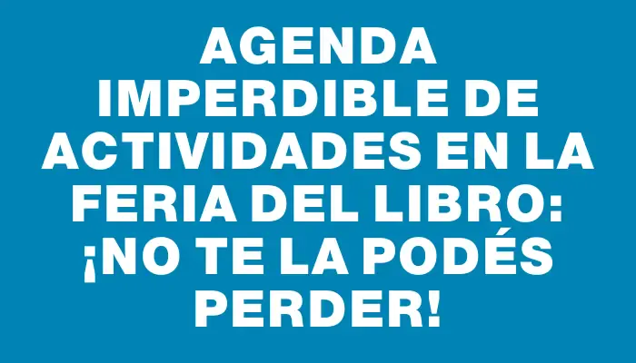 Agenda imperdible de actividades en La Feria del Libro: ¡no te la podés perder!