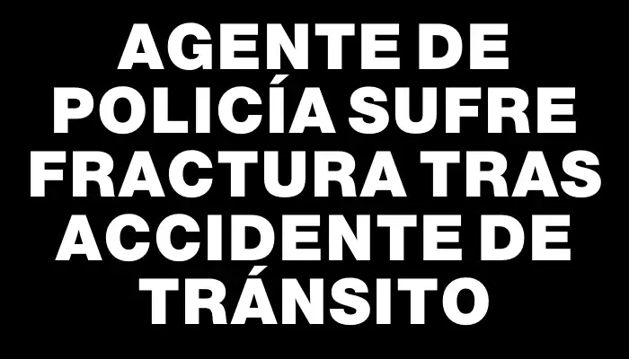 Agente de policía sufre fractura tras accidente de tránsito