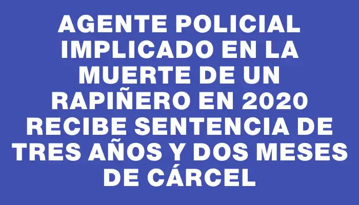 Agente policial implicado en la muerte de un rapiñero en 2020 recibe sentencia de tres años y dos meses de cárcel