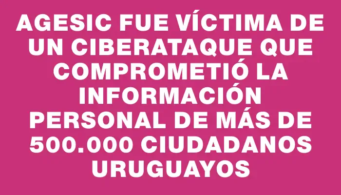 Agesic fue víctima de un ciberataque que comprometió la información personal de más de 500.000 ciudadanos uruguayos