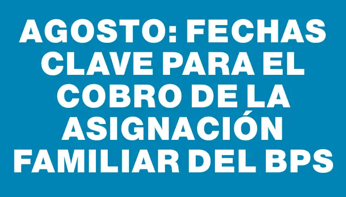 Agosto: Fechas clave para el cobro de la asignación familiar del Bps