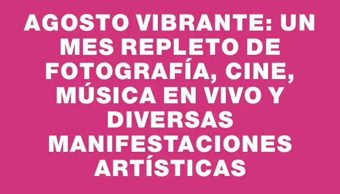 Agosto vibrante: un mes repleto de fotografía, cine, música en vivo y diversas manifestaciones artísticas