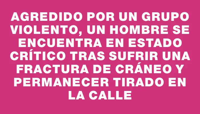 Agredido por un grupo violento, un hombre se encuentra en estado crítico tras sufrir una fractura de cráneo y permanecer tirado en la calle