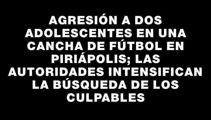 Agresión a dos adolescentes en una cancha de fútbol en Piriápolis; las autoridades intensifican la búsqueda de los culpables