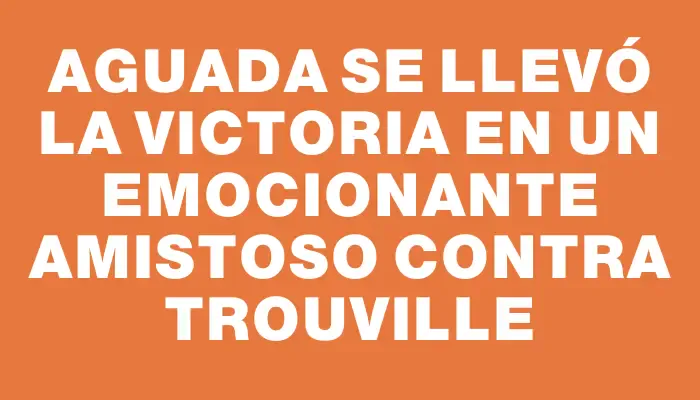 Aguada se llevó la victoria en un emocionante amistoso contra Trouville