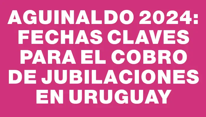 Aguinaldo 2024: Fechas claves para el cobro de jubilaciones en Uruguay