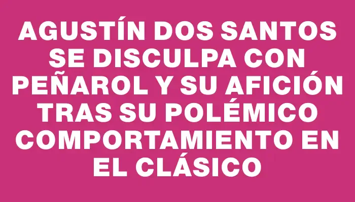 Agustín Dos Santos se disculpa con Peñarol y su afición tras su polémico comportamiento en el clásico