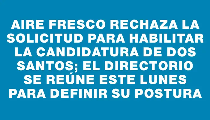 Aire Fresco rechaza la solicitud para habilitar la candidatura de Dos Santos; el Directorio se reúne este lunes para definir su postura