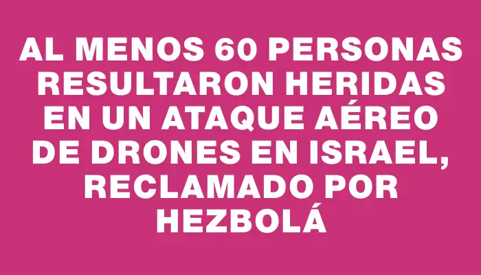 Al menos 60 personas resultaron heridas en un ataque aéreo de drones en Israel, reclamado por Hezbolá