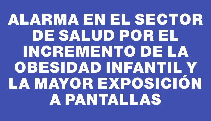 Alarma en el sector de Salud por el incremento de la obesidad infantil y la mayor exposición a pantallas