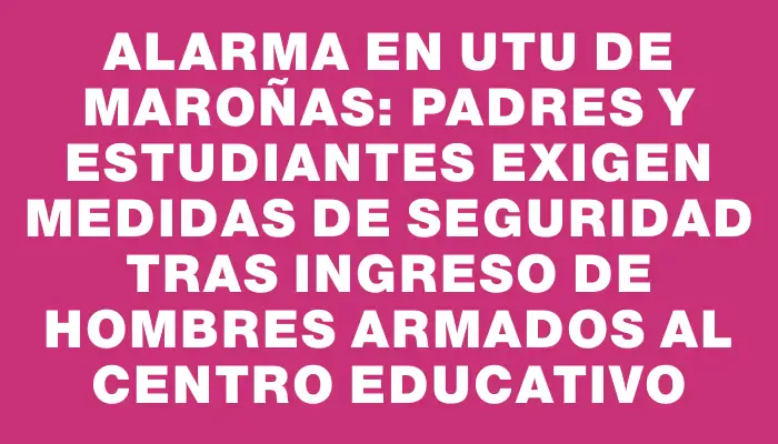 Alarma en Utu de Maroñas: padres y estudiantes exigen medidas de seguridad tras ingreso de hombres armados al centro educativo