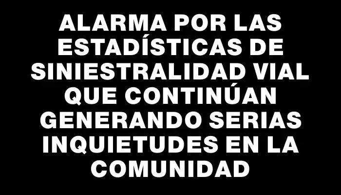 Alarma por las estadísticas de siniestralidad vial que continúan generando serias inquietudes en la comunidad