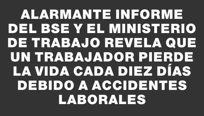 Alarmante informe del Bse y el Ministerio de Trabajo revela que un trabajador pierde la vida cada diez días debido a accidentes laborales
