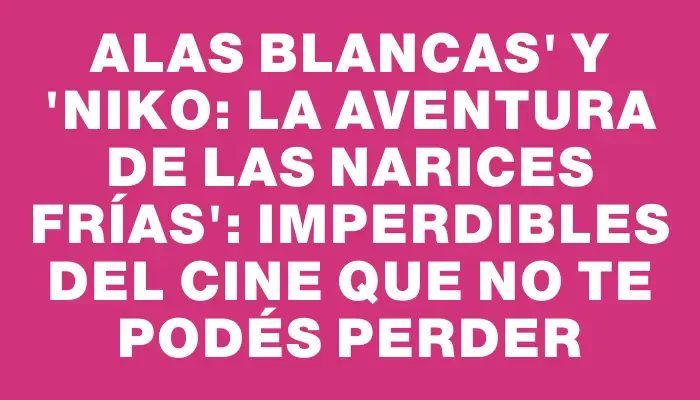 Alas blancas" y "Niko: la aventura de las narices frías": imperdibles del cine que no te podés perder