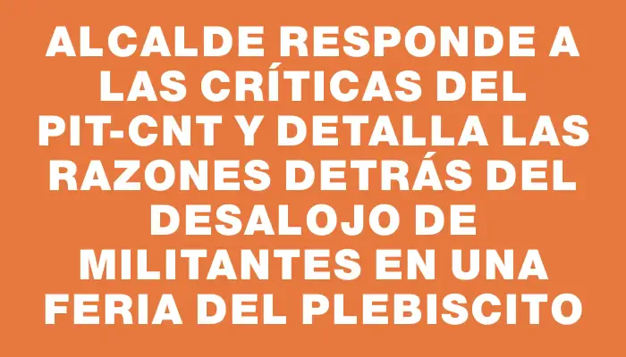 Alcalde responde a las críticas del Pit-cnt y detalla las razones detrás del desalojo de militantes en una feria del plebiscito