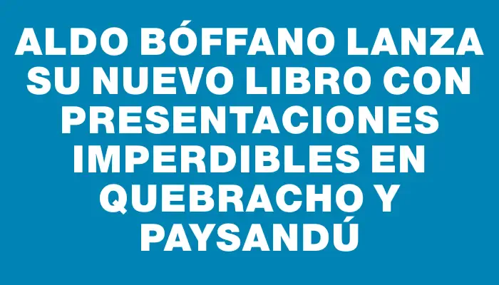 Aldo Bóffano lanza su nuevo libro con presentaciones imperdibles en Quebracho y Paysandú