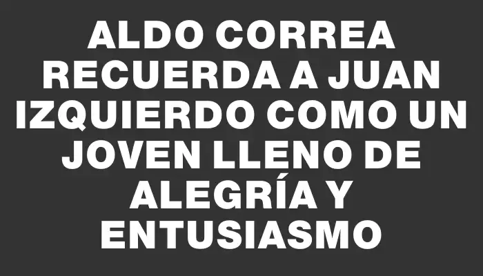 Aldo Correa recuerda a Juan Izquierdo como un joven lleno de alegría y entusiasmo