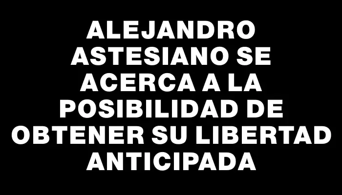 Alejandro Astesiano se acerca a la posibilidad de obtener su libertad anticipada