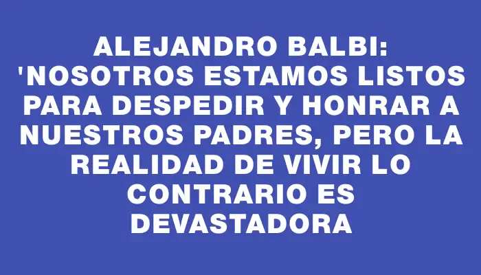 Alejandro Balbi: "Nosotros estamos listos para despedir y honrar a nuestros padres, pero la realidad de vivir lo contrario es devastadora