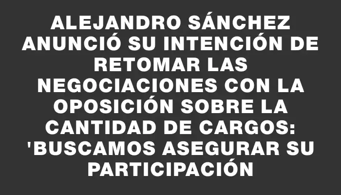 Alejandro Sánchez anunció su intención de retomar las negociaciones con la oposición sobre la cantidad de cargos: "Buscamos asegurar su participación