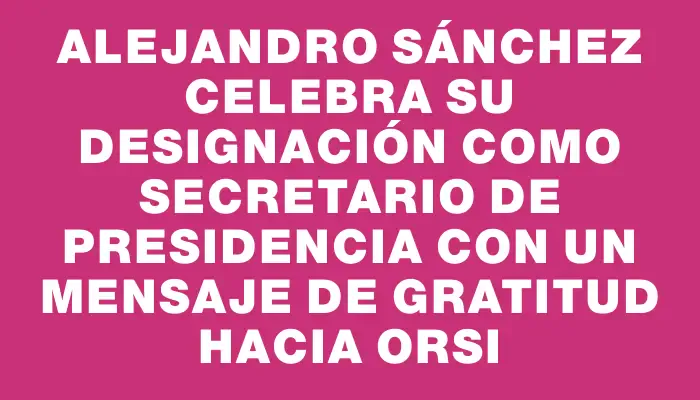 Alejandro Sánchez celebra su designación como secretario de Presidencia con un mensaje de gratitud hacia Orsi