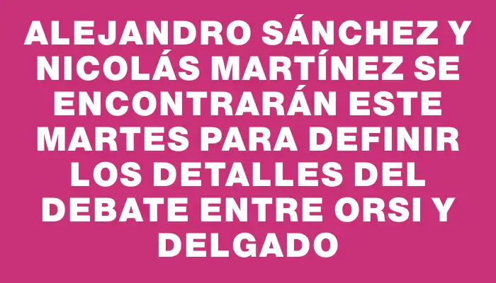 Alejandro Sánchez y Nicolás Martínez se encontrarán este martes para definir los detalles del debate entre Orsi y Delgado