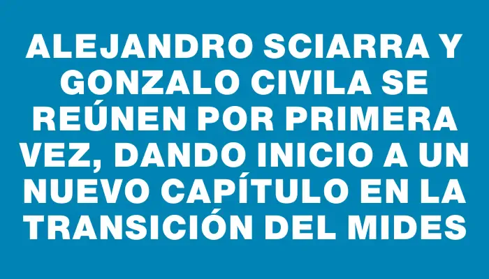 Alejandro Sciarra y Gonzalo Civila se reúnen por primera vez, dando inicio a un nuevo capítulo en la transición del Mides