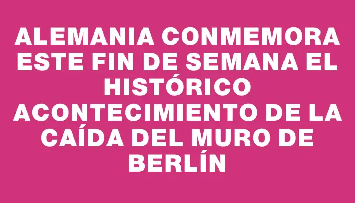 Alemania conmemora este fin de semana el histórico acontecimiento de la caída del Muro de Berlín