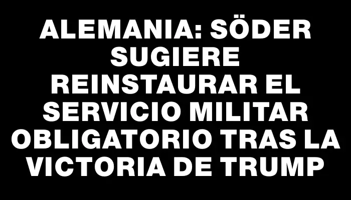 Alemania: Söder sugiere reinstaurar el servicio militar obligatorio tras la victoria de Trump