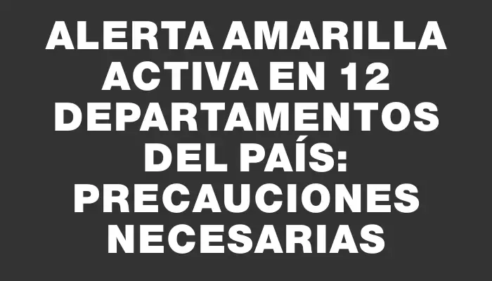 Alerta amarilla activa en 12 departamentos del país: precauciones necesarias