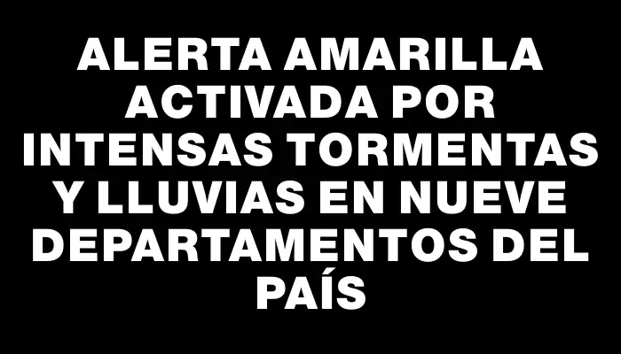 Alerta amarilla activada por intensas tormentas y lluvias en nueve departamentos del país