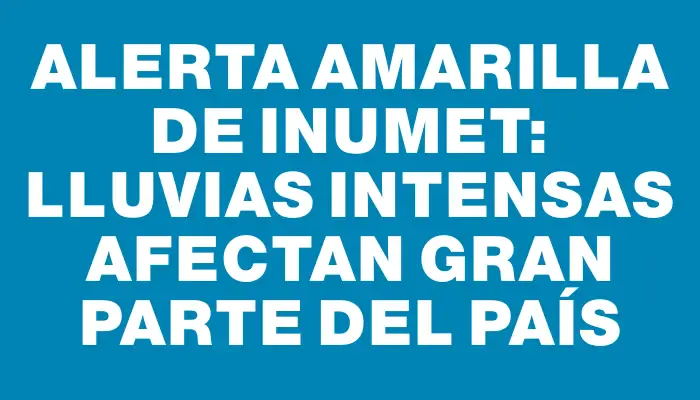 Alerta amarilla de Inumet: lluvias intensas afectan gran parte del país