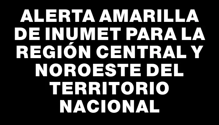 Alerta amarilla de Inumet para la región central y noroeste del territorio nacional