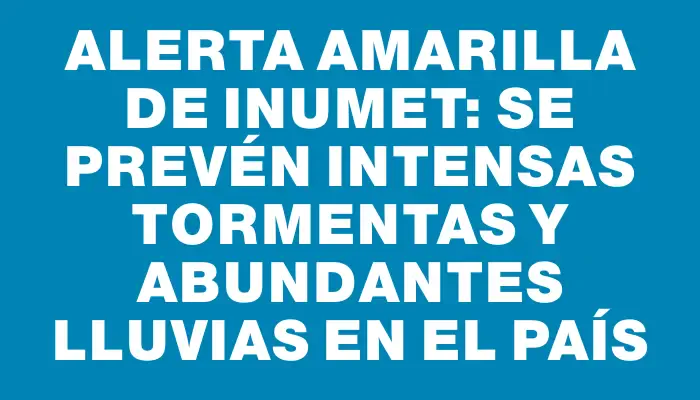 Alerta amarilla de Inumet: se prevén intensas tormentas y abundantes lluvias en el país