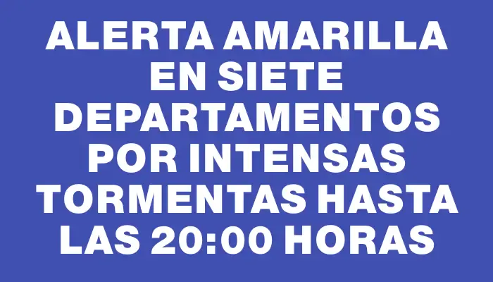 Alerta amarilla en siete departamentos por intensas tormentas hasta las 20:00 horas