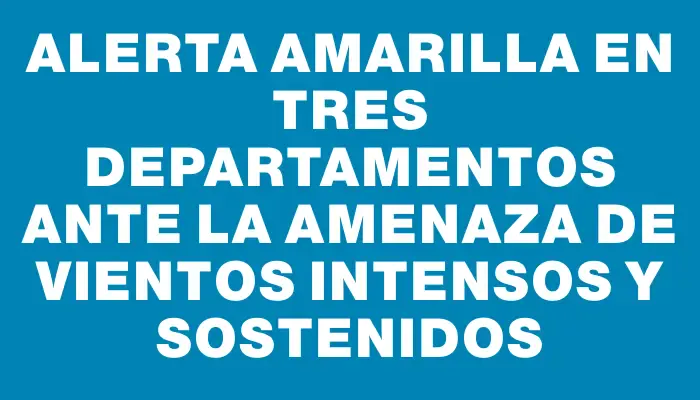 Alerta amarilla en tres departamentos ante la amenaza de vientos intensos y sostenidos