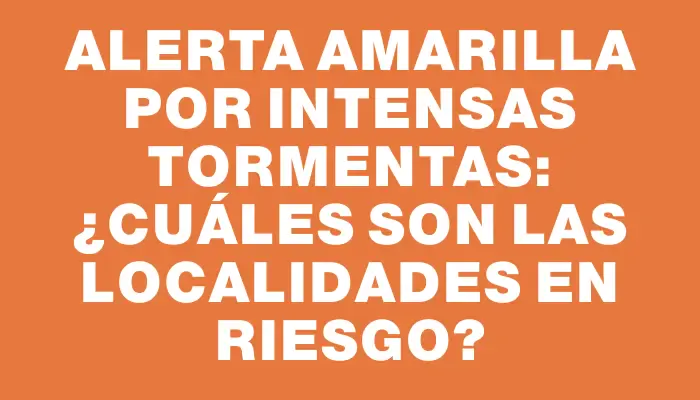 Alerta amarilla por intensas tormentas: ¿cuáles son las localidades en riesgo?