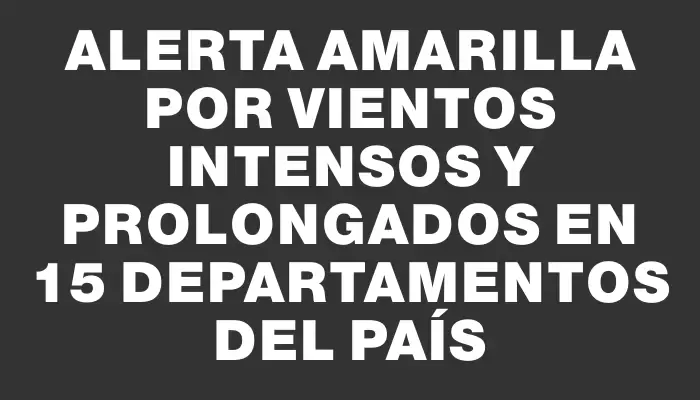 Alerta amarilla por vientos intensos y prolongados en 15 departamentos del país