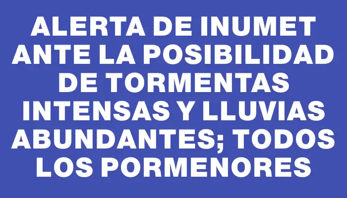 Alerta de Inumet ante la posibilidad de tormentas intensas y lluvias abundantes; todos los pormenores