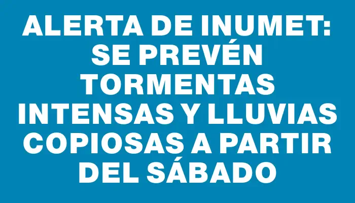 Alerta de Inumet: Se prevén tormentas intensas y lluvias copiosas a partir del sábado