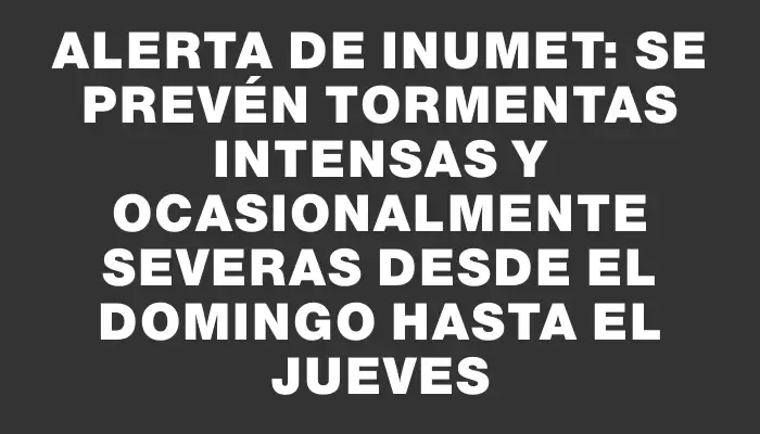 Alerta de Inumet: Se prevén tormentas intensas y ocasionalmente severas desde el domingo hasta el jueves