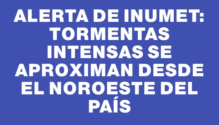 Alerta de Inumet: Tormentas intensas se aproximan desde el noroeste del país