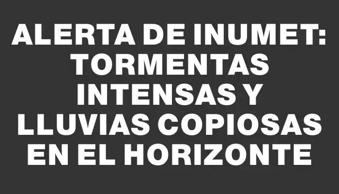 Alerta de Inumet: Tormentas intensas y lluvias copiosas en el horizonte