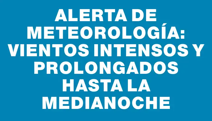 Alerta de Meteorología: Vientos intensos y prolongados hasta la medianoche