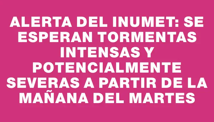 Alerta del Inumet: Se esperan tormentas intensas y potencialmente severas a partir de la mañana del martes